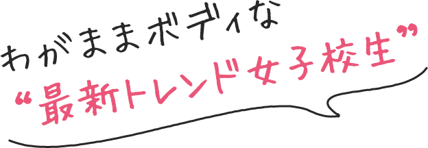 わがままボディな最新トレンド女子校生