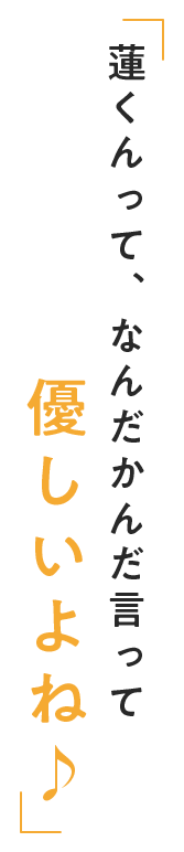 蓮君って、なんだかんだ言って優しいよね♪