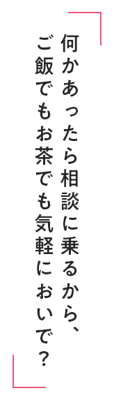 何かあったら相談に乗るから、ご飯でもお茶でも気軽においで？