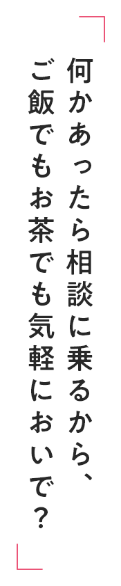 何かあったら相談に乗るから、ご飯でもお茶でも気軽においで？