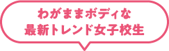 わがままボディな最新トレンド女子校生