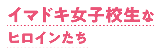 イマドキ女子校生なヒロインたち