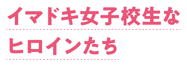 イマドキ女子校生なヒロインたち