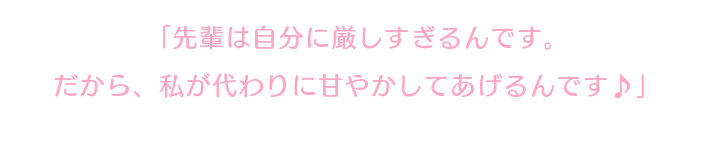 「先輩は自分に厳しすぎるんです。だから、私が代わりに甘やかしてあげるんです♪」