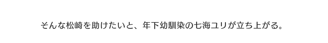 そんな松崎を助けたいと、年下幼馴染の七海ユリが立ち上がる。