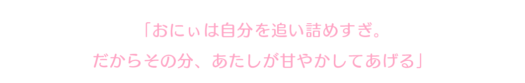 「おにぃは自分を追い詰めすぎ。だからその分、あたしが甘やかしてあげる」