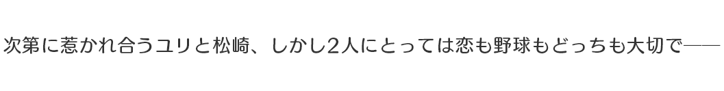 次第に惹かれ合うユリと松崎、しかし２人にとっては恋も野球もどっちも大切で──