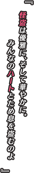 『怪盗は優雅に、そして華やかに。みんなのハートとため息を盗むのよ』