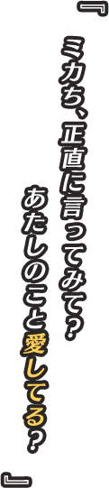 『ミカち、正直に言ってみて？　あたしのこと愛してる？』