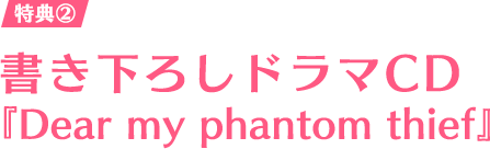 特典② 書き下ろしドラマCD『Dear my phantom thief』