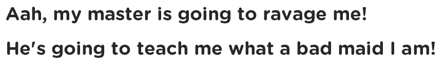 Aah, my master is going to ravage me! He's going to teach me what a bad maid I am!