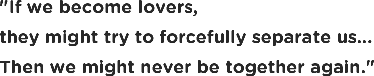 If we become lovers, they might try to forcefully separate us... Then we might never be together again.