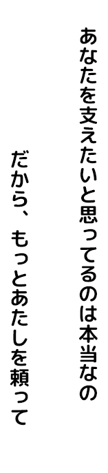 あなたを支えたいと思っているのは本当なの。だから、もっとあたしを頼って