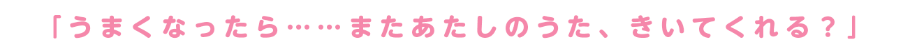 「うまくなったら、またあたしのうた、きいてくれる？」