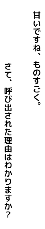 甘いですね、ものすごく。さて、呼び出された理由はわかりますか？