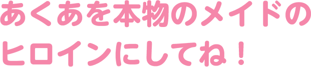 あてぃしを本物のメイドのヒロインにしてね！