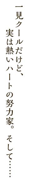 一見クールだけど、実は熱いハートの努力家。そして……