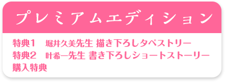 プレミアムエディション　特典1　堀井久美先生 描き下ろしタペストリー
特典2　叶希一先生 書き下ろしショートストーリー
購入特典