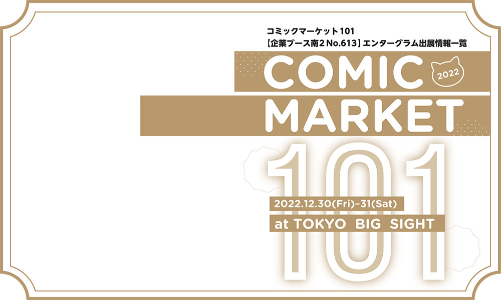 コミックマーケット101
【企業ブース南2 No.613 】エンターグラム出展情報一覧