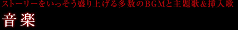 ストーリーをいっそう盛り上げる多数のBGMと主題歌＆挿入歌 音楽