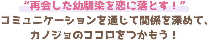 “再会した幼馴染を恋に落とす！”コミュニケーションを通じて関係を深めて、カノジョのココロをつかもう！