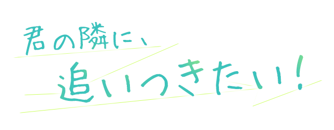 君の隣に、追いつきたい！