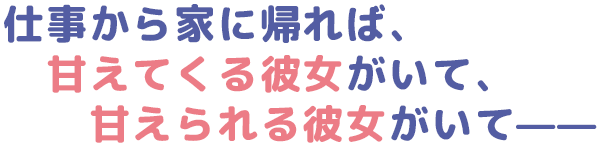 仕事から家に帰れば、甘えてくる彼女がいて、甘えられる彼女がいて。