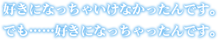 好きになっちゃいけなかったんです。でも……好きになっちゃったんです。