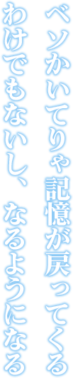 ベソかいてりゃ記憶が戻ってくるわけでもないし、なるようになる