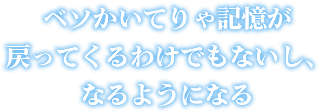 ベソかいてりゃ記憶が戻ってくるわけでもないし、なるようになる