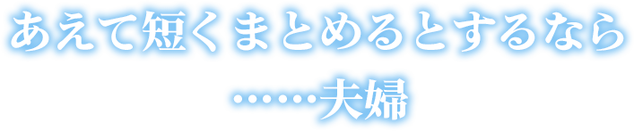 あえて短くまとめるとするなら……夫婦