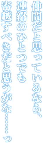 仲間だと思っているなら、連絡のひとつでも寄越すべきだと思うがな……っ