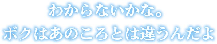 わからないかな。ボクはあのころとは違うんだよ