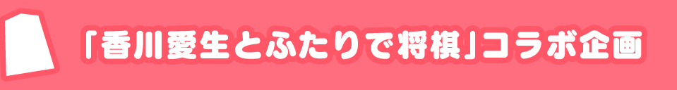 「香川愛生とふたりで将棋」コラボ企画