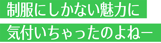 制服にしかない魅力に気付いちゃったのよねー