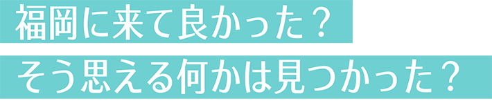 福岡に来て良かった？そう思える何かは見つかった？