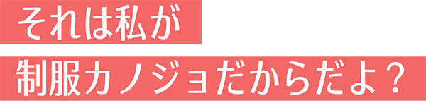 それは私が制服カノジョだからだよ？