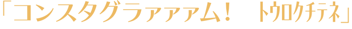 「コンスタグラァァァム！　ﾄｳﾄｸﾁﾃﾈ」