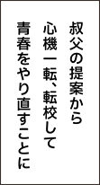 叔父の提案から心機一転、転校して青春をやり直すことに