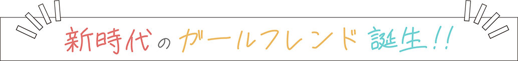 新時代のガールフレンド誕生