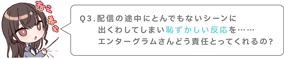 Q3.配信の途中にとんでもないシーンに出くわしてしまい恥ずかしい反応を……エンターグラムさんどう責任とってくれるの？