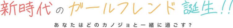 新時代のガールフレンド誕生！　あなたはどのカノジョと一緒に過ごす？