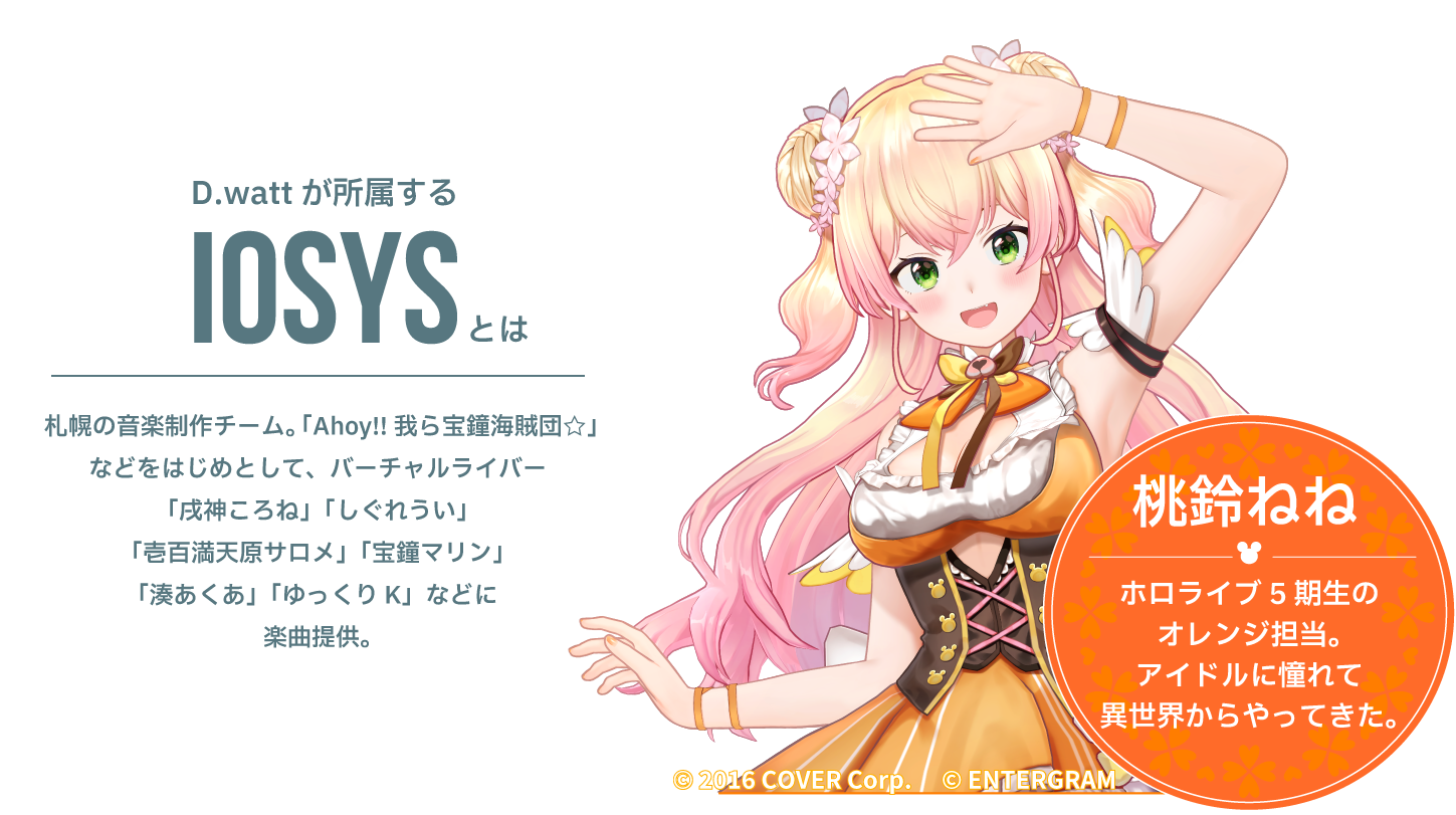 「Ahoy!!我ら宝鐘海賊団☆」を手掛けたIOSYS 札幌の音楽制作チーム。バーチャルライバー
「しぐれうい」「宝鐘マリン」「壱百満天原サロメ」「戌神ころね」「湊あくあ」「ゆっくりK」などに楽曲提供。桃鈴ねね。ホロライブ5期生のオレンジ担当。アイドルに憧れて異世界からやってきた。