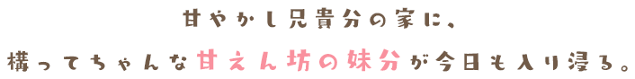 甘やかし兄貴分の家に、構ってちゃんな甘えん坊の妹分が今日も入り浸る。