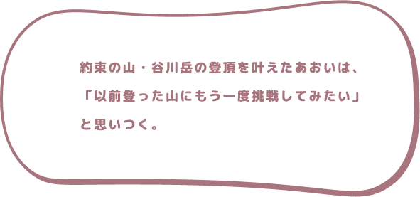 約束の山・谷川岳の登頂を叶えたあおいは、「以前登った山にもう一度挑戦してみたい」と思いつく。