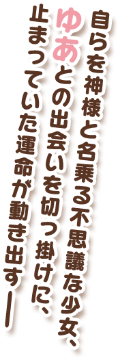 自らを神様と名乗る不思議な少女、ゆめとの出会いを切っ掛けに、止まっていた運命が動き出す─